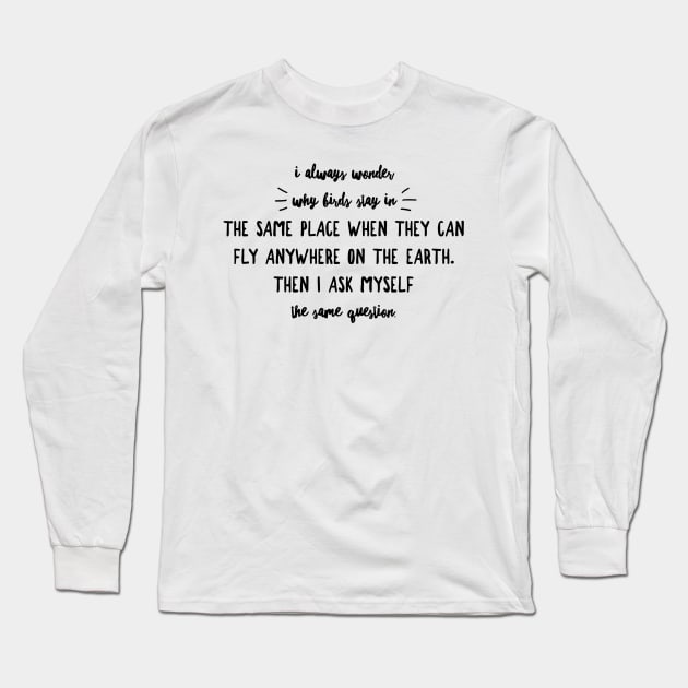 I always wonder why birds stay in the same place when they can fly anywhere on Earth then I ask myself the same question Long Sleeve T-Shirt by GMAT